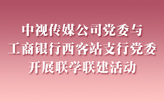 中視傳媒公司黨委與工商銀行西客站支行黨委開展聯(lián)學(xué)聯(lián)建活動